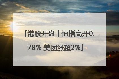 港股开盘丨恒指高开0.78% 美团涨超2%