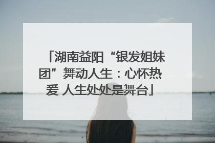 湖南益阳“银发姐妹团”舞动人生：心怀热爱 人生处处是舞台