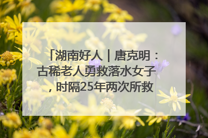 湖南好人｜唐克明：古稀老人勇救落水女子，时隔25年两次所救竟是同一人！