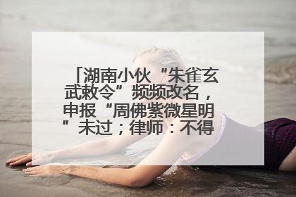 湖南小伙“朱雀玄武敕令”频频改名，申报“周佛紫微星明”未过；律师：不得违背公序良俗