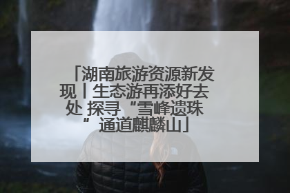 湖南旅游资源新发现丨生态游再添好去处 探寻“雪峰遗珠”通道麒麟山
