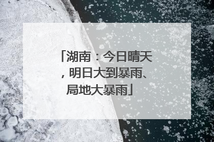 湖南：今日晴天，明日大到暴雨、局地大暴雨