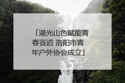 湖光山色赋能青春赛道 洛阳市青年户外协会成立