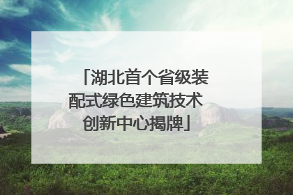 湖北首个省级装配式绿色建筑技术创新中心揭牌