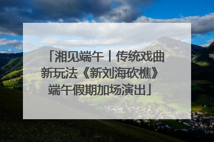 湘见端午丨传统戏曲新玩法《新刘海砍樵》端午假期加场演出