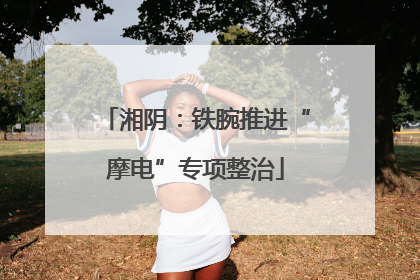 湘阴：铁腕推进“摩电”专项整治
