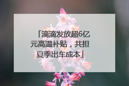 滴滴发放超6亿元高温补贴，共担夏季出车成本