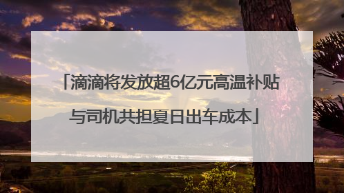 滴滴将发放超6亿元高温补贴 与司机共担夏日出车成本