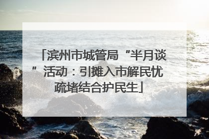 滨州市城管局“半月谈”活动：引摊入市解民忧 疏堵结合护民生