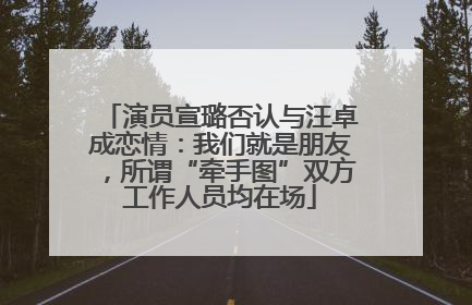 演员宣璐否认与汪卓成恋情：我们就是朋友，所谓“牵手图”双方工作人员均在场