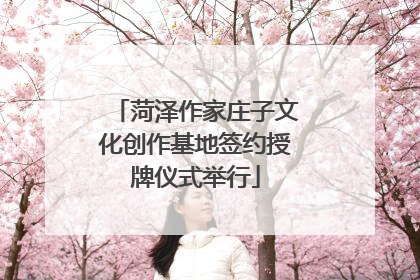 菏泽作家庄子文化创作基地签约授牌仪式举行