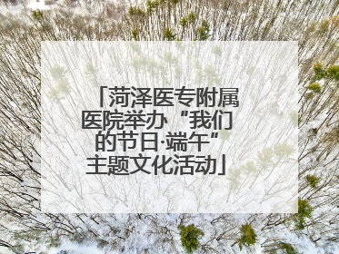 菏泽医专附属医院举办“我们的节日·端午”主题文化活动