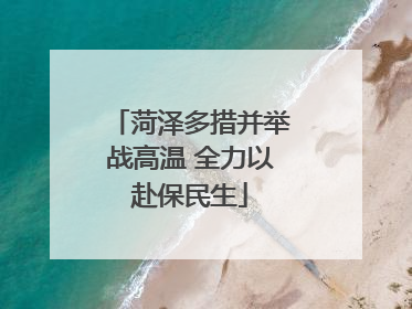 菏泽多措并举战高温 全力以赴保民生