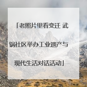 老照片里看变迁 武锅社区举办工业遗产与现代生活对话活动