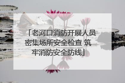 老河口消防开展人员密集场所安全检查 筑牢消防安全防线