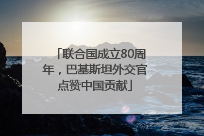 联合国成立80周年，巴基斯坦外交官点赞中国贡献