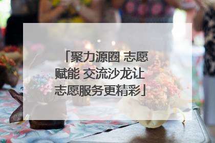 聚力源圈 志愿赋能 交流沙龙让志愿服务更精彩