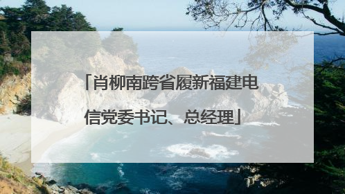 肖柳南跨省履新福建电信党委书记、总经理