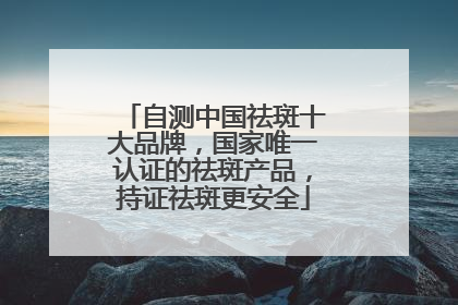 自测中国祛斑十大品牌，国家唯一认证的祛斑产品，持证祛斑更安全