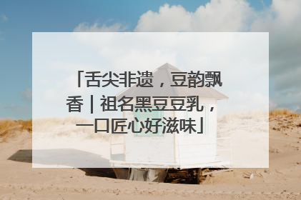 舌尖非遗，豆韵飘香｜祖名黑豆豆乳，一口匠心好滋味