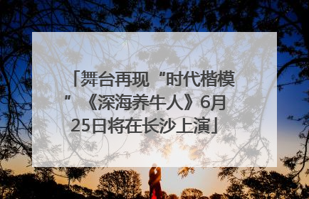 舞台再现“时代楷模”《深海养牛人》6月25日将在长沙上演