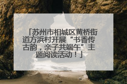 苏州市相城区黄桥街道方浜村开展“书香传古韵，亲子共端午”主题阅读活动！