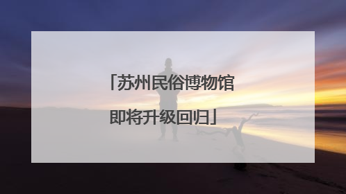 苏州民俗博物馆即将升级回归