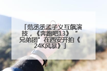 范丞丞孟子义互飙演技，《奔跑吧13》“兄弟团”在西安开拍《24K风暴》