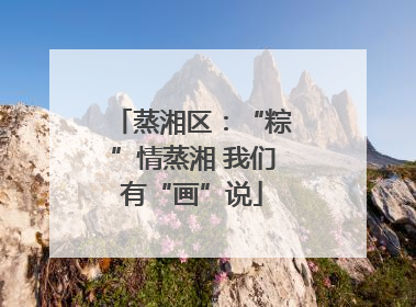 蒸湘区：“粽”情蒸湘 我们有“画”说