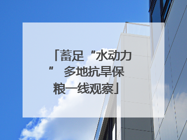 蓄足“水动力” 多地抗旱保粮一线观察