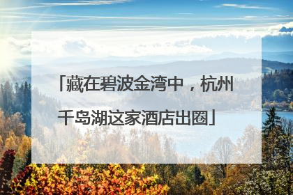 藏在碧波金湾中，杭州千岛湖这家酒店出圈