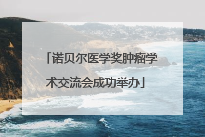 诺贝尔医学奖肿瘤学术交流会成功举办