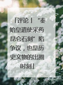 评论丨“秦始皇遣使采药昆仑石刻”陷争议，也是历史文物的出圈时刻