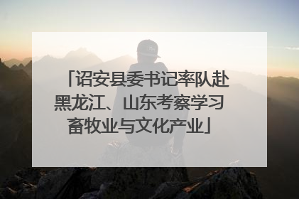 诏安县委书记率队赴黑龙江、山东考察学习畜牧业与文化产业