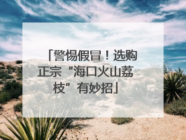 警惕假冒！选购正宗“海口火山荔枝”有妙招