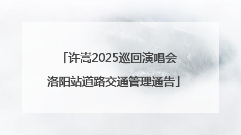 许嵩2025巡回演唱会洛阳站道路交通管理通告