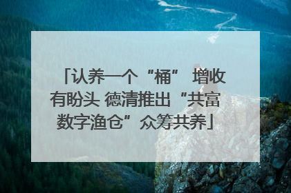 认养一个“桶” 增收有盼头 德清推出“共富数字渔仓”众筹共养