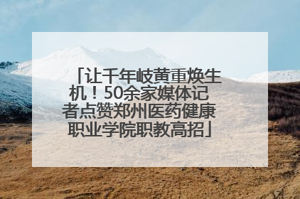 让千年岐黄重焕生机！50余家媒体记者点赞郑州医药健康职业学院职教高招