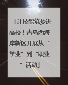 让技能筑梦进高校！青岛西海岸新区开展从“学业”到“职业”活动