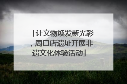 让文物焕发新光彩，周口店遗址开展非遗文化体验活动