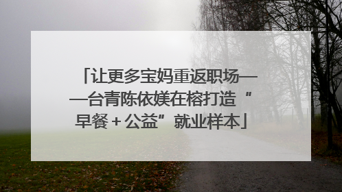 让更多宝妈重返职场——台青陈依媄在榕打造“早餐＋公益”就业样本