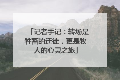 记者手记：转场是牲畜的迁徙，更是牧人的心灵之旅
