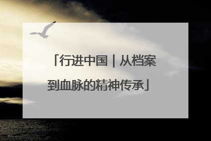 行进中国｜从档案到血脉的精神传承