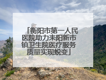 衡阳市第一人民医院助力耒阳新市镇卫生院医疗服务质量实现蜕变