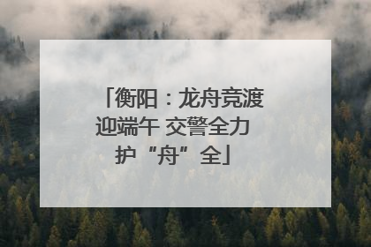 衡阳：龙舟竞渡迎端午 交警全力护“舟”全