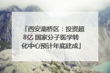 西安灞桥区：投资超8亿 国家分子医学转化中心预计年底建成