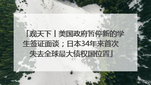 观天下丨美国政府暂停新的学生签证面谈；日本34年来首次失去全球最大债权国位置