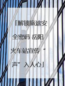 解锁旅途安全密码 岳阳火车站宣传“声”入人心