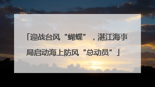迎战台风“蝴蝶”，湛江海事局启动海上防风“总动员”