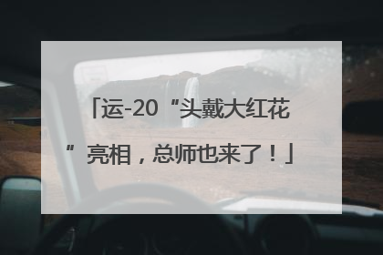 运-20“头戴大红花”亮相，总师也来了！